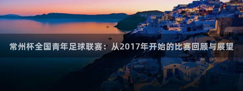 常州杯全国青年足球联赛：从2017年开始的比赛回顾与展望
