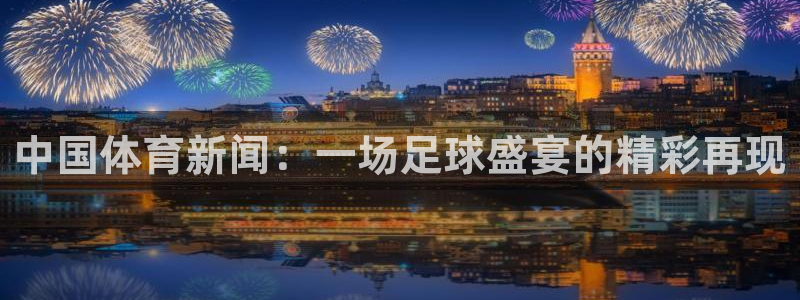 中国体育新闻：一场足球盛宴的精彩再现