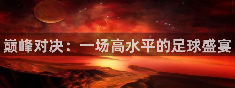 巅峰对决：一场高水平的足球盛宴